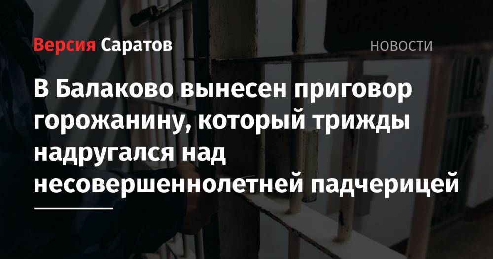 В Балаково вынесен приговор горожанину, который трижды надругался над несовершеннолетней падчерицей - nversia.ru - Россия - Саратовская обл. - Балаково