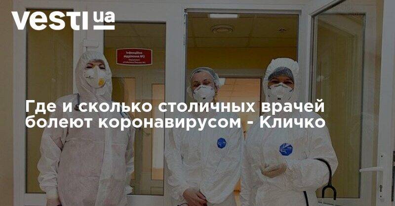 Виталий Кличко - Кличко рассказал, в каких больницах и сколько врачей болеют коронавирусом - vesti.ua - Украина - Киев - Киев - Столица