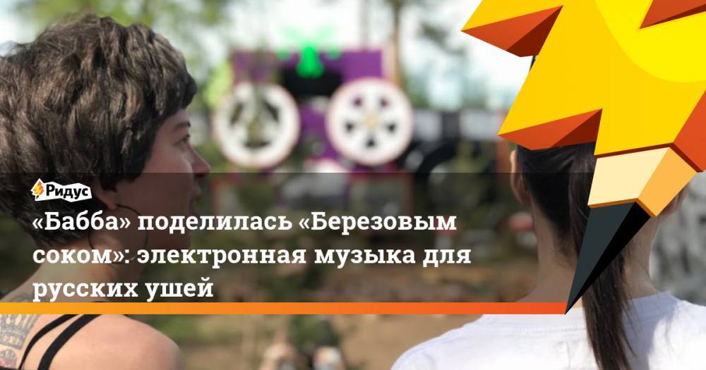 «Бабба» поделилась «Березовым соком»: электронная музыка для русских ушей - ridus.ru