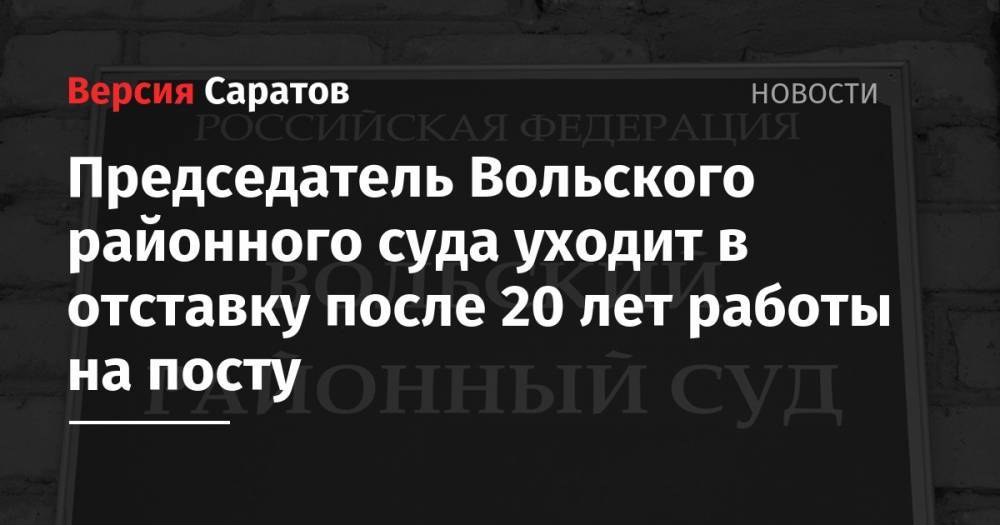 Председатель Вольского районного суда уходит в отставку после 20 лет работы на посту - nversia.ru - Россия - Саратовская обл. - Саратов