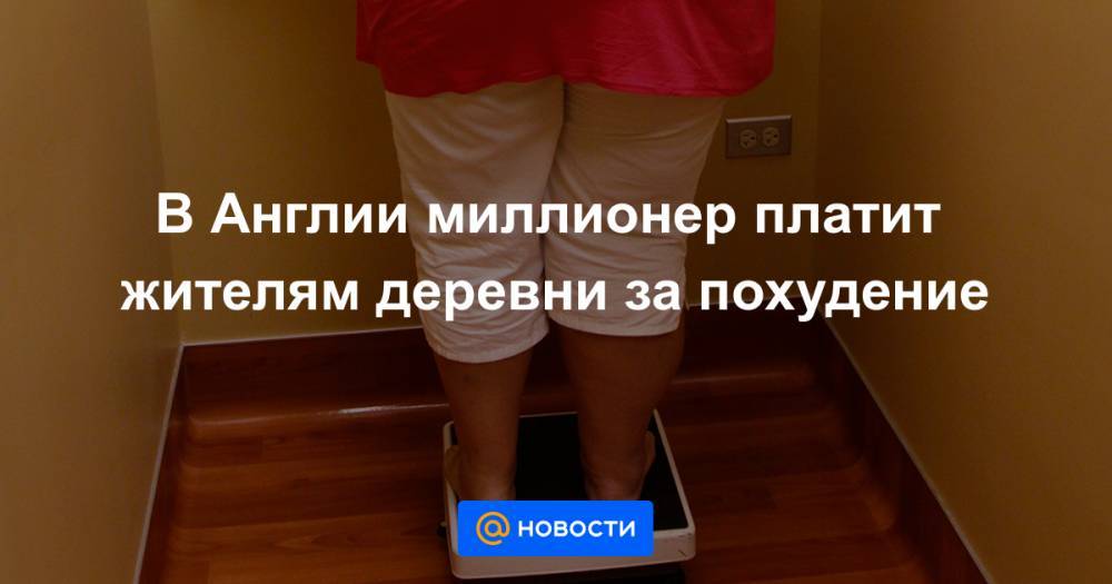 Анна Лысенко - В Англии миллионер платит жителям деревни за похудение - news.mail.ru - Англия