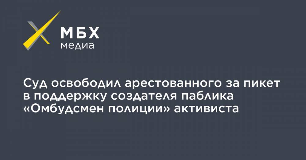 Владимир Воронцов - Леонид Соловьев - Суд освободил арестованного за пикет в поддержку создателя паблика «Омбудсмен полиции» активиста - mbk.news - Москва