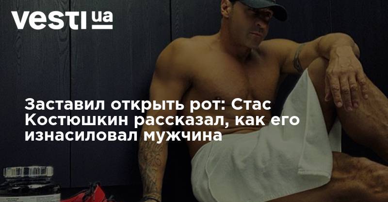 Стас Костюшкин - Заставил открыть рот: Стас Костюшкин рассказал, как его изнасиловал мужчина - vesti.ua - Санкт-Петербург