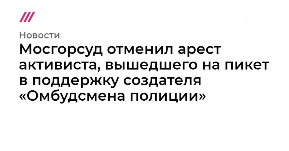 Илья Азар - Владимир Воронцов - Константин Калачев - Мосгорсуд отменил арест активиста, вышедшего на пикет в поддержку создателя «Омбудсмена полиции» - tvrain.ru - Москва