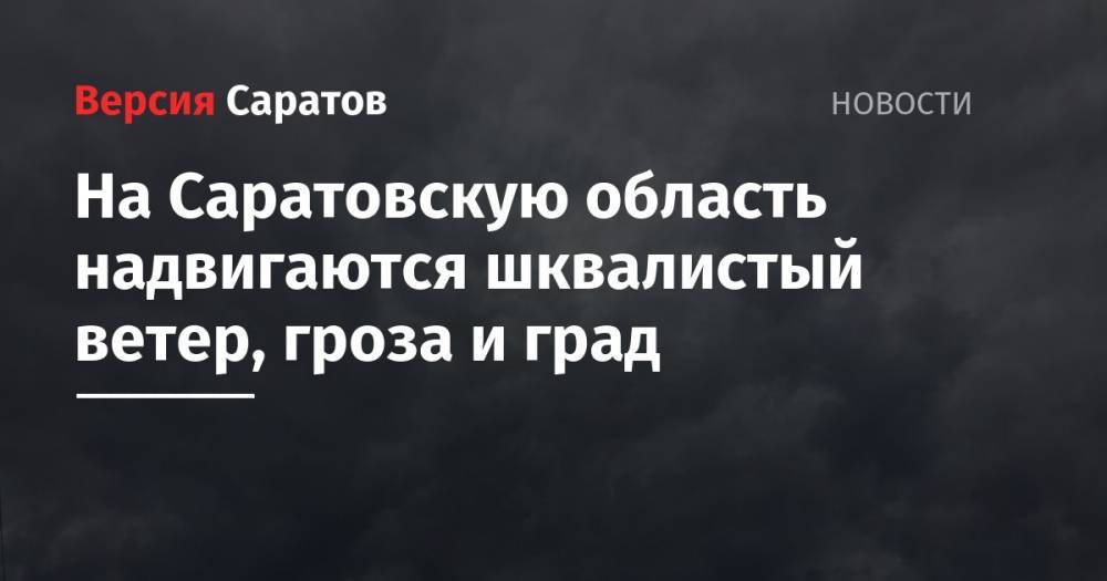 На Саратовскую область надвигаются шквалистый ветер, гроза и град - nversia.ru - Саратовская обл.