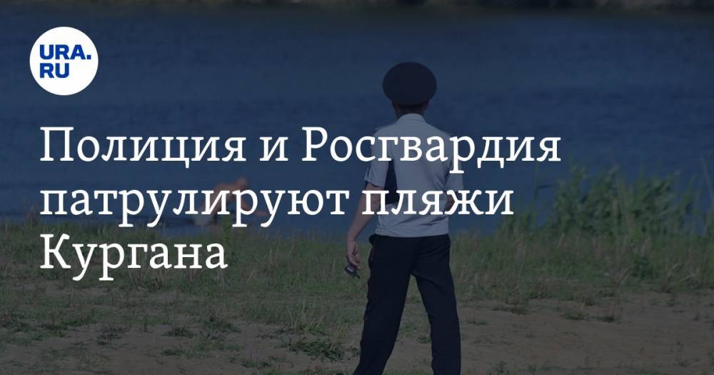 Полиция и Росгвардия патрулируют пляжи Кургана. ФОТО - ura.news