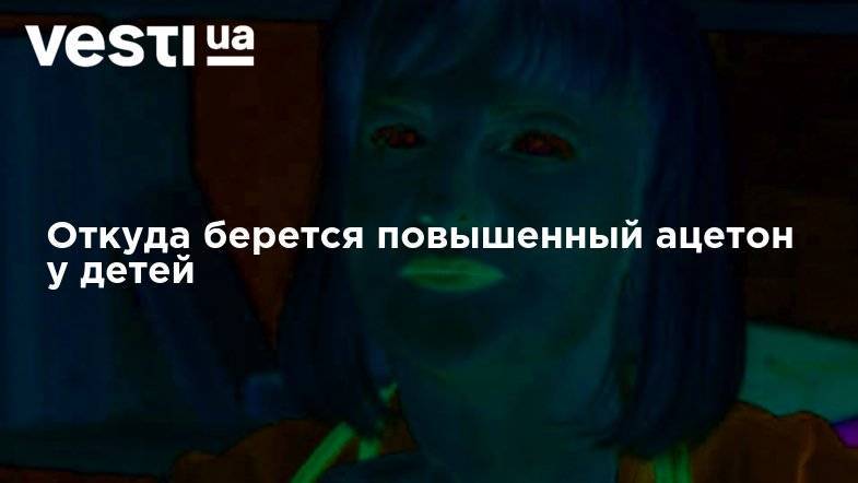 Откуда берется повышенный ацетон у детей - vesti.ua