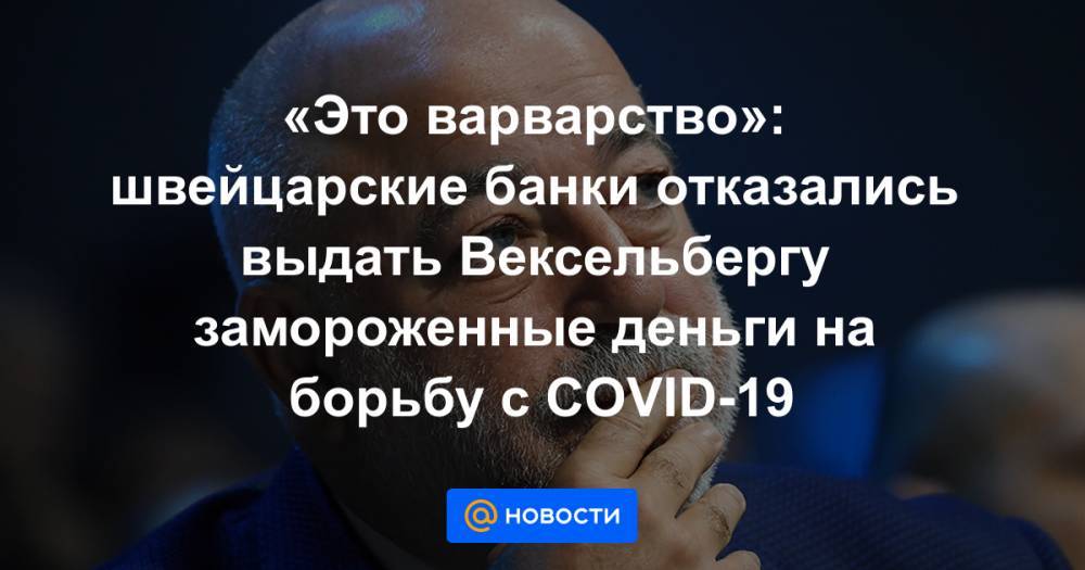 Виктор Вексельберг - «Это варварство»: швейцарские банки отказались выдать Вексельбергу замороженные деньги на борьбу с COVID-19 - news.mail.ru - Россия - США - Швейцария