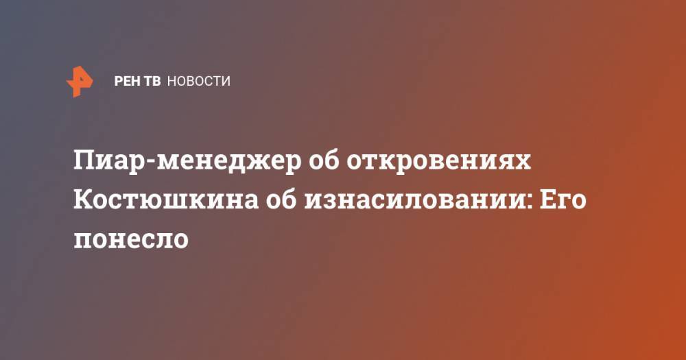 Стас Костюшкин - Пиар-менеджер об откровениях Костюшкина об изнасиловании: Его понесло - ren.tv