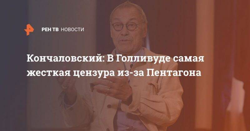 Андрей Кончаловский - Кончаловский: В Голливуде самая жесткая цензура из-за Пентагона - usa.one - Москва - Россия - США