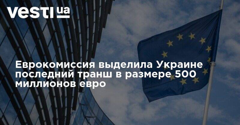 Еврокомиссия выделила Украине последний транш в размере 500 миллионов евро - vesti.ua - Украина