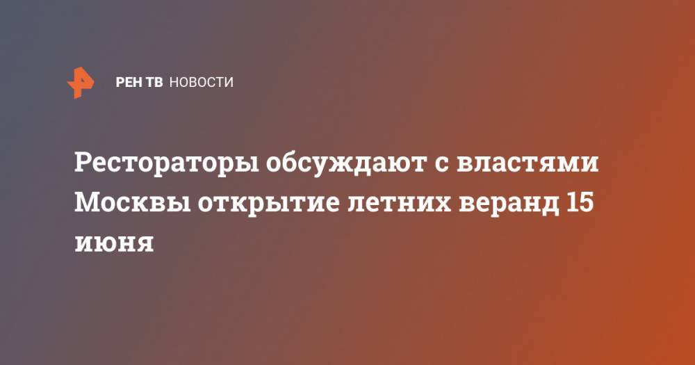 Сергей Собянин - Рестораторы обсуждают с властями Москвы открытие летних веранд 15 июня - ren.tv - Москва