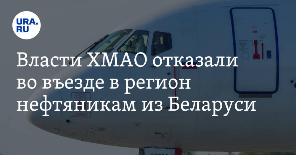 Власти ХМАО отказали во въезде в регион нефтяникам из Беларуси - ura.news - Белоруссия - Югра
