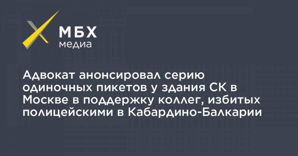 Даниил Берман - Адвокат анонсировал серию одиночных пикетов у здания СК в Москве в поддержку коллег, избитых полицейскими в Кабардино-Балкарии - mbk.news - Москва - Россия - респ. Кабардино-Балкария