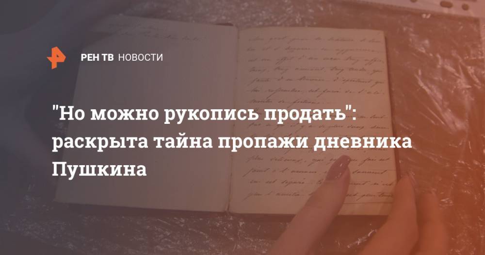 Александр Сергеевич Пушкин - "Но можно рукопись продать": раскрыта тайна пропажи дневника Пушкина - ren.tv - Сочи