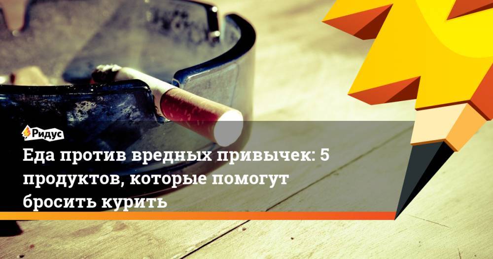 Еда против вредных привычек: 5 продуктов, которые помогут бросить курить - ridus.ru