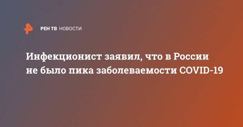 Николай Малышев - Инфекционист заявил, что в России не было пика заболеваемости COVID-19 - ren.tv - Россия - Италия
