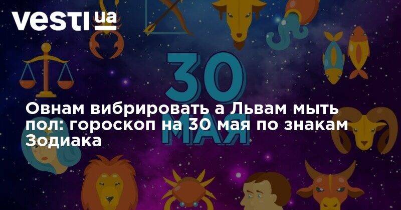Овнам вибрировать а Львам мыть пол: гороскоп на 30 мая по знакам Зодиака - vesti.ua