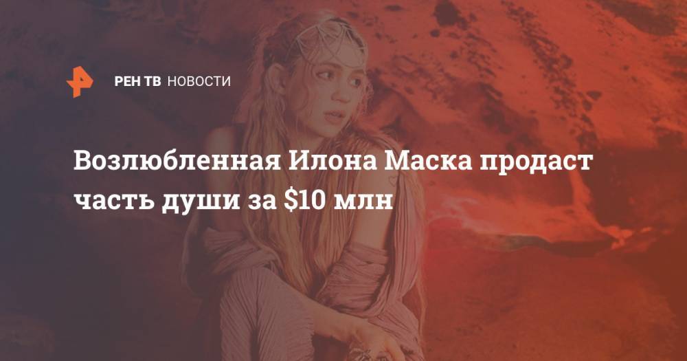 Илон Маск - Возлюбленная Илона Маска продаст часть души за $10 млн - ren.tv - США