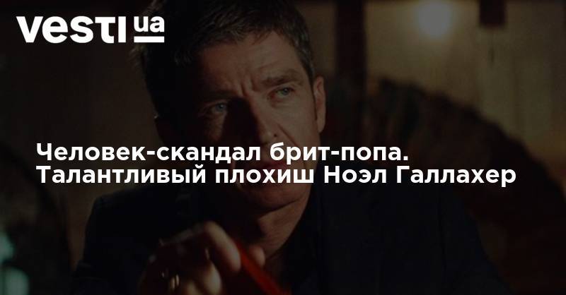 Человек-скандал брит-попа. Талантливый плохиш Ноэл Галлахер - vesti.ua