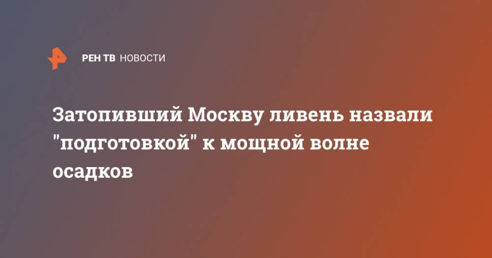 Затопивший Москву ливень назвали "подготовкой" к мощной волне осадков - ren.tv - Москва - Россия - Кострома - Курск