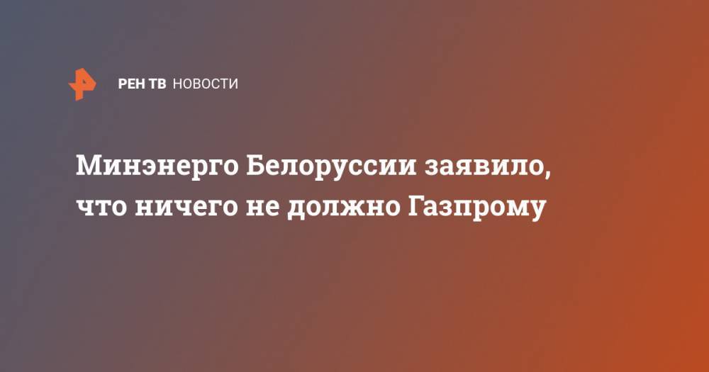Алексей Миллер - Минэнерго Белоруссии заявило, что ничего не должно Газпрому - ren.tv - Россия - Белоруссия - Минск