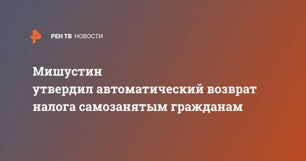 Владимир Путин - Михаил Мишустин - Мишустин утвердил автоматический возврат налога самозанятым гражданам - ren.tv - Россия