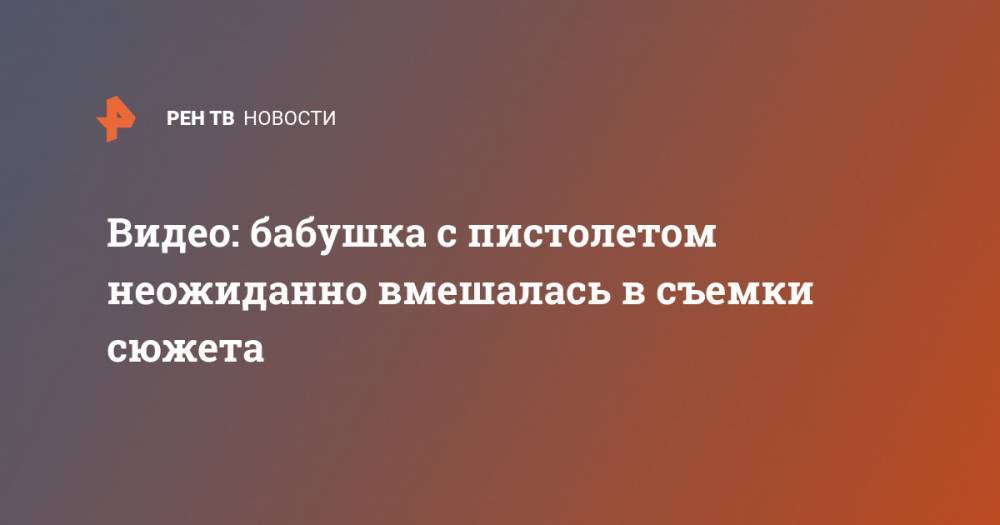 Видео: бабушка с пистолетом неожиданно вмешалась в съемки сюжета - ren.tv - Румыния