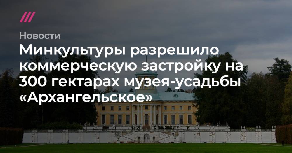 Минкультуры разрешило коммерческую застройку на 300 гектарах музея-усадьбы «Архангельское» - tvrain.ru - Москва - Московская обл.