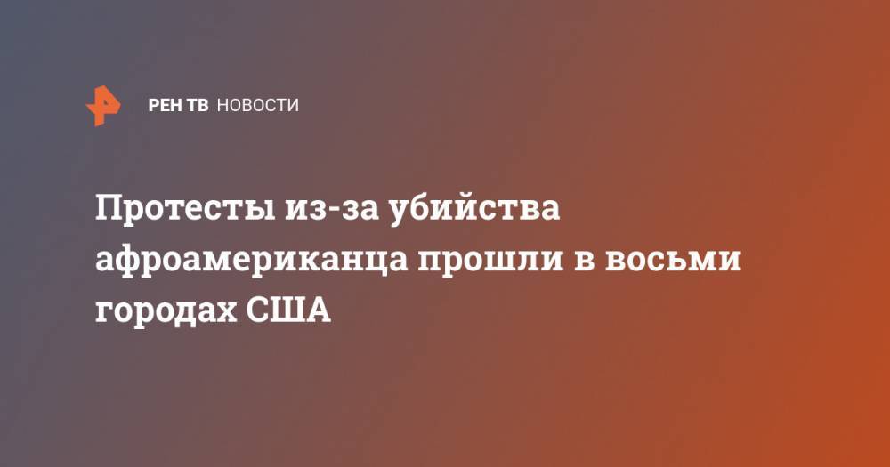 Джордж Флойд - Протесты из-за убийства афроамериканца прошли в восьми городах США - ren.tv - США - Нью-Йорк