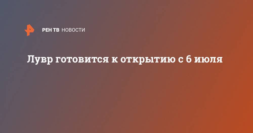Лувр готовится к открытию с 6 июля - ren.tv - Франция