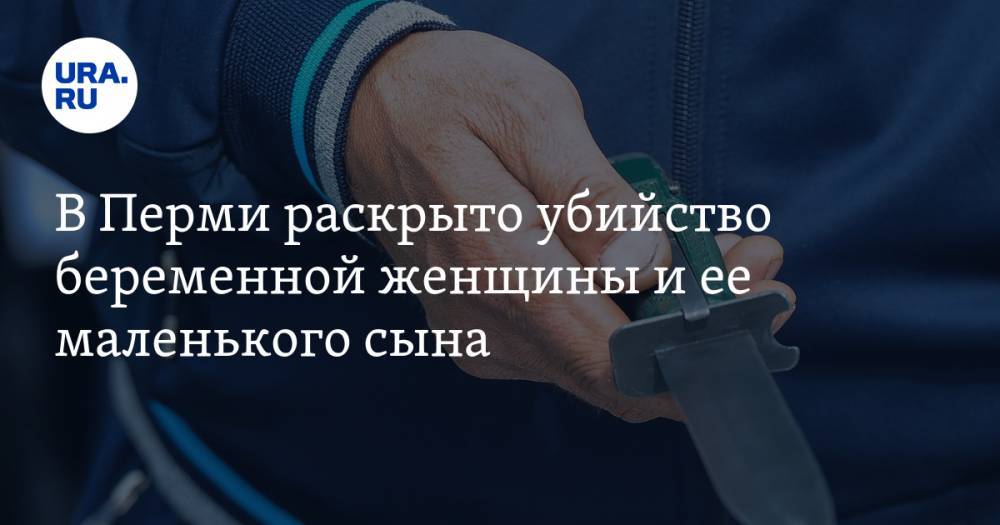 В Перми раскрыто убийство беременной женщины и ее маленького сына - ura.news - Россия - Пермь - Пермский край