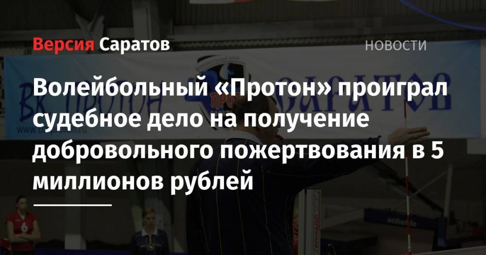 Волейбольный «Протон» проиграл судебное дело на получение добровольного пожертвования в 5 миллионов рублей - nversia.ru - Саратовская обл. - Саратов