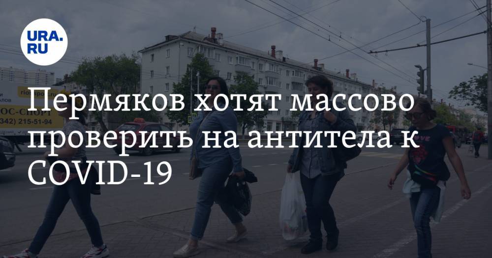 Пермяков хотят массово проверить на антитела к COVID-19 - ura.news - Пермский край