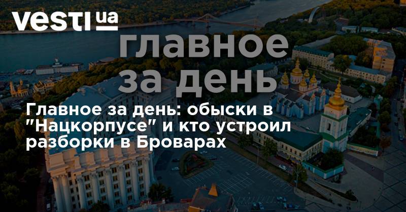 Главное за день: обыски в "Нацкорпусе" и кто устроил разборки в Броварах - vesti.ua - Украина