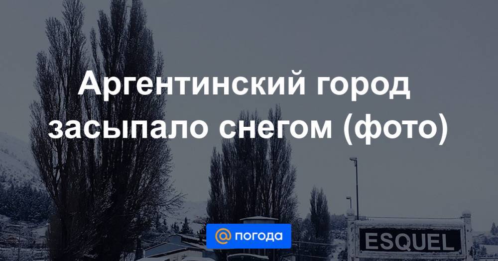 Екатерина Гура - Аргентинский город засыпало снегом (фото) - news.mail.ru - Аргентина