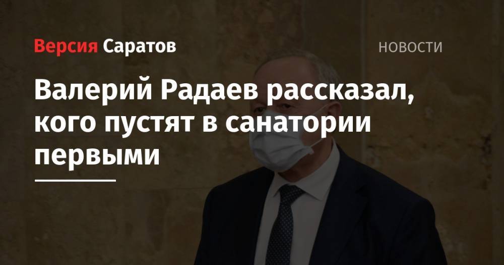 Валерий Радаев - Валерий Радаев рассказал, кого пустят в санатории первыми - nversia.ru - Саратовская обл.
