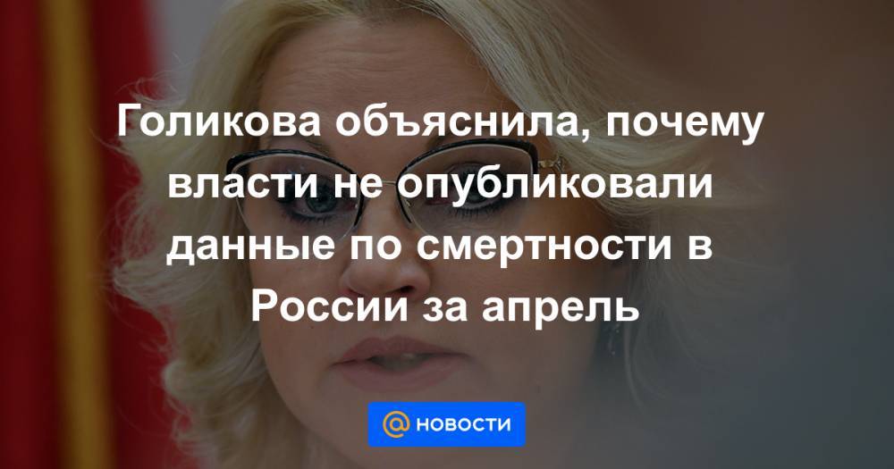 Голикова объяснила, почему власти не опубликовали данные по смертности в России за апрель - news.mail.ru - Россия