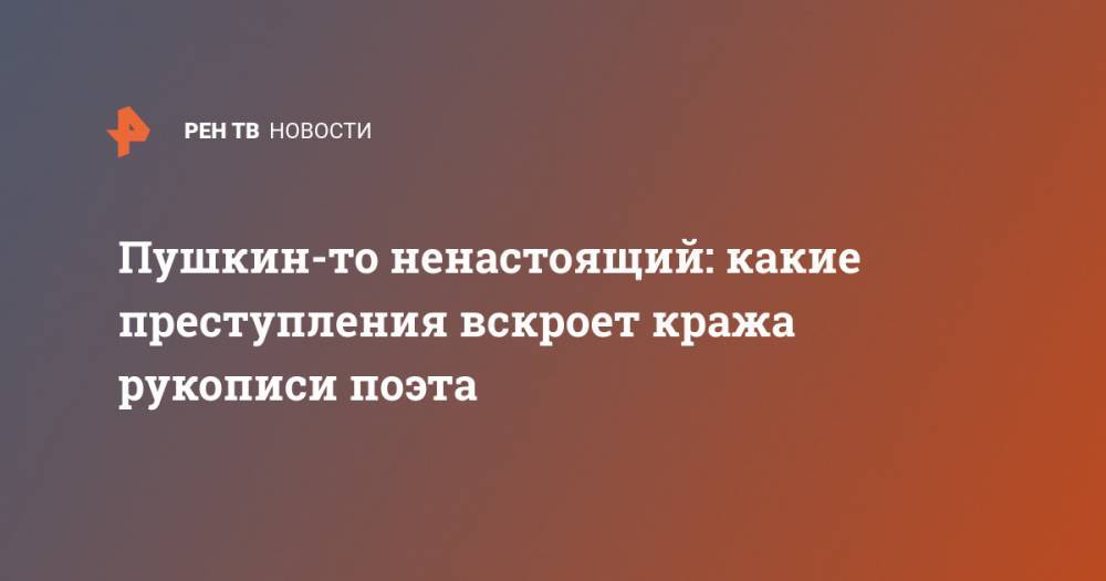 Александр Сергеевич Пушкин - Пушкин-то ненастоящий: какие преступления вскроет кража рукописи поэта - ren.tv - Сочи