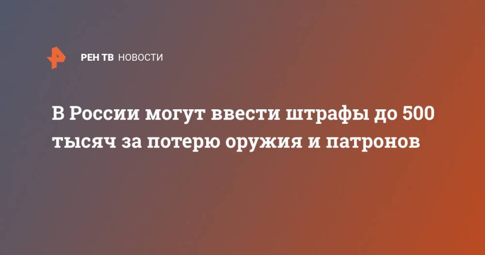 В России могут ввести штрафы до 500 тысяч за потерю оружия и патронов - ren.tv - Россия
