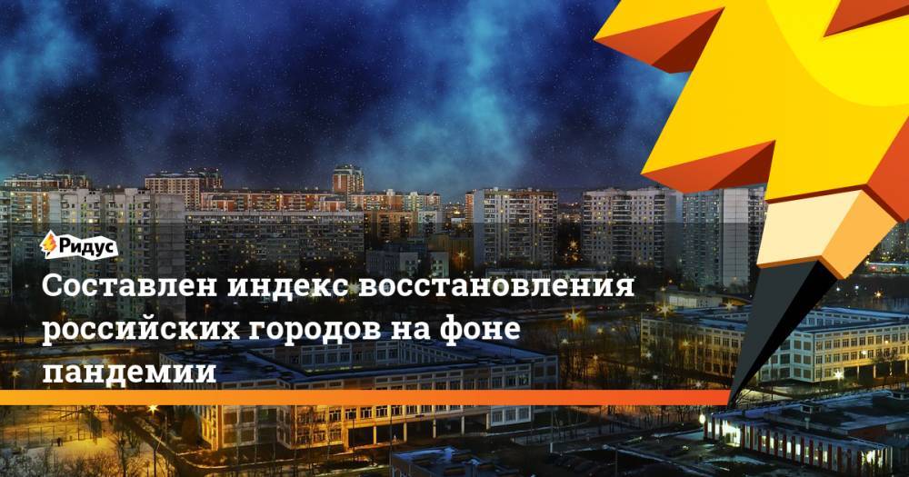 Составлен индекс восстановления российских городов на фоне пандемии - ridus.ru - Россия - Набережные Челны - Кемерово - Магнитогорск