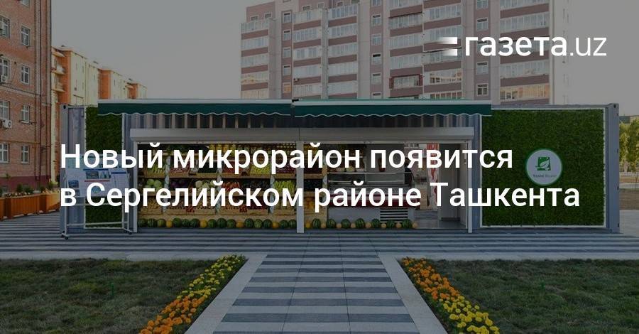 Шавкат Мирзиеев - Новый микрорайон появится в Сергелийском районе Ташкента - gazeta.uz - Узбекистан - Ташкент