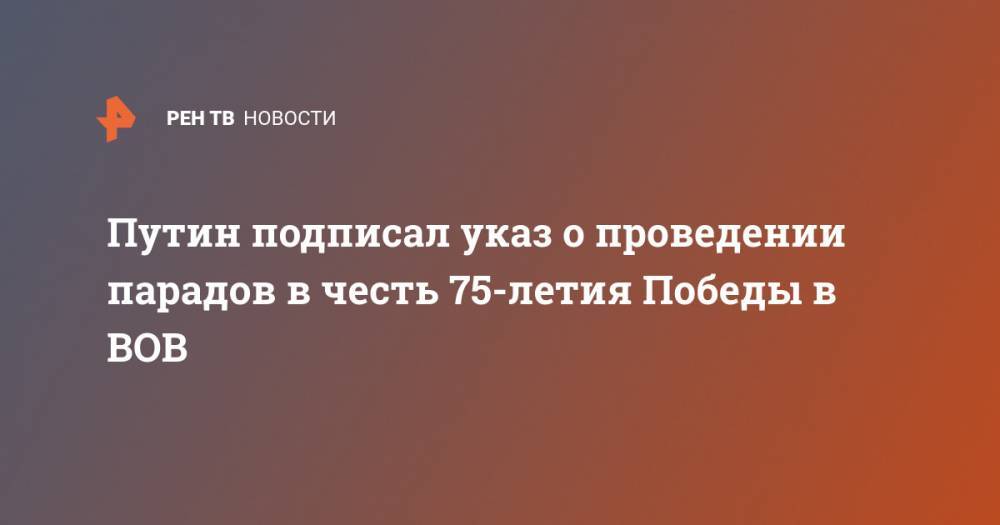 Владимир Путин - Путин подписал указ о проведении парадов в честь 75-летия Победы в ВОВ - ren.tv - Москва - Россия