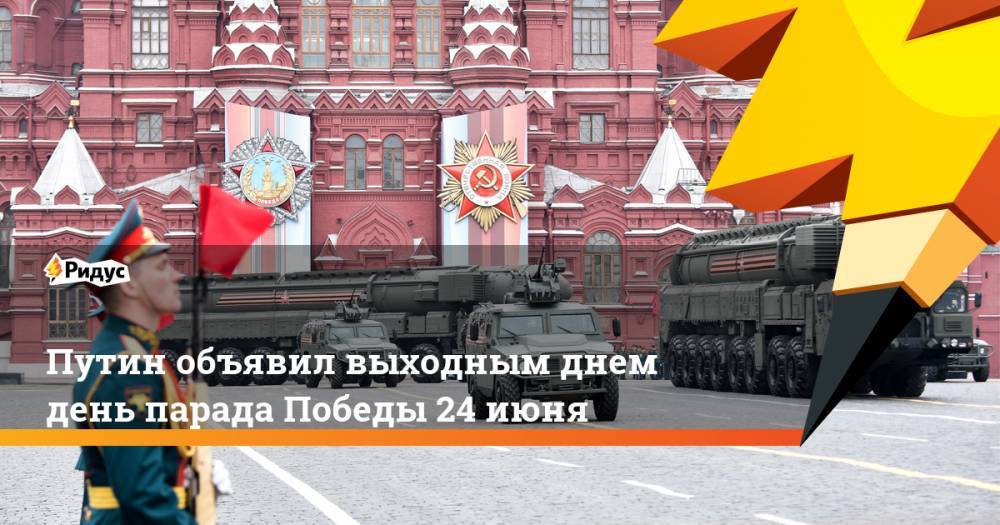Владимир Путин - Марат Баширов - Путин объявил выходным днем день парада Победы 24 июня - ridus.ru - Москва - Россия
