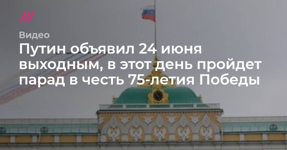 Андрей Никеричев - Путин объявил 24 июня выходным, в этот день пройдет парад в честь 75-летия Победы - tvrain.ru - Москва - Россия
