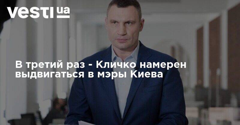 Виталий Кличко - В третий раз - Кличко намерен выдвигаться в мэры Киева - vesti.ua - Киев
