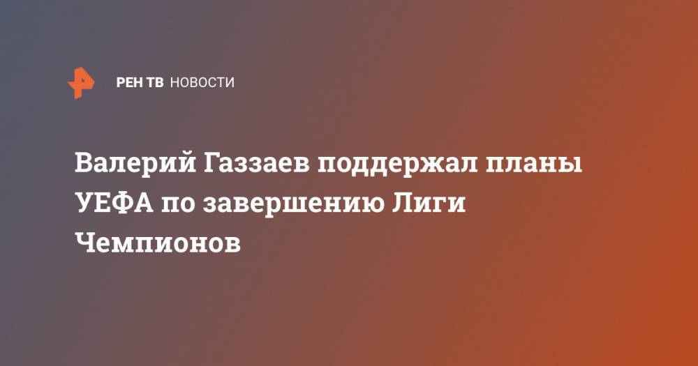 Валерий Газзаев - Валерий Газзаев поддержал планы УЕФА по завершению Лиги Чемпионов - ren.tv - Россия - Германия - Стамбул