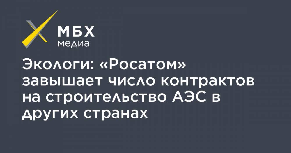 Экологи: «Росатом» завышает число контрактов на строительство АЭС в других странах - mbk.news - Китай