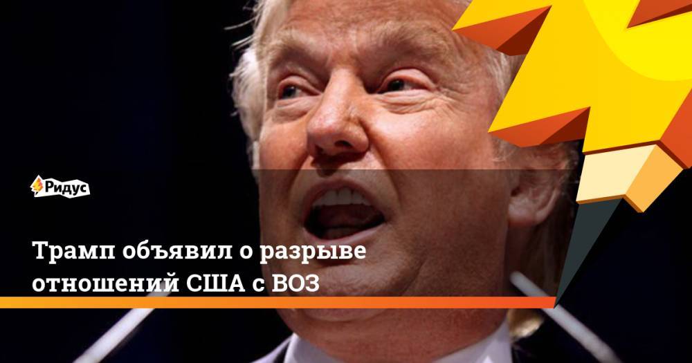 Дональд Трамп - Трамп объявил о разрыве отношений США с ВОЗ - ridus.ru - США - Вашингтон