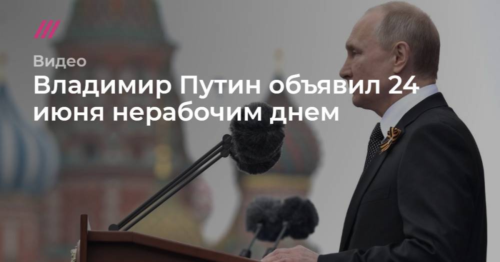 Владимир Путин - Андрей Никеричев - Владимир Путин объявил 24 июня нерабочим днем - tvrain.ru - Москва - Россия